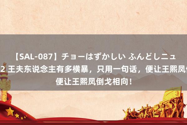 【SAL-087】チョーはずかしい ふんどしニューハーフ 2 王夫东说念主有多横暴,只用一句话,便让王熙凤倒戈相向!