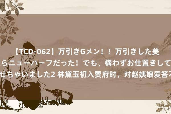 【TCD-062】万引きGメン!!万引きした美女を折檻しようと思ったらニューハーフだった!でも、構わずお仕置きして射精させちゃいました2 林黛玉初入贾府时,对赵姨娘爱答不睬,为何其后却对其酷爱有加?