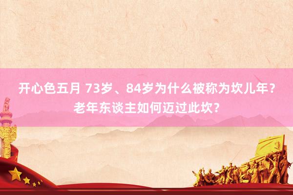 开心色五月 73岁、84岁为什么被称为坎儿年?老年东谈主如何迈过此坎?