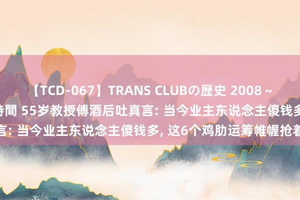 【TCD-067】TRANS CLUBの歴史 2008~2011 44タイトルBEST8時間 55岁教授傅酒后吐真言: 当今业主东说念主傻钱多, 这6个鸡肋运筹帷幄抢着装