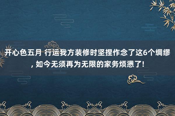 开心色五月 行运我方装修时坚捏作念了这6个绸缪, 如今无须再为无限的家务烦懑了!