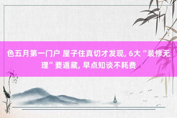 色五月第一门户 屋子住真切才发现, 6大“装修无理”要遁藏, 早点知谈不耗费