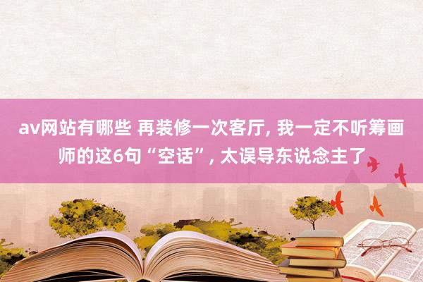 av网站有哪些 再装修一次客厅, 我一定不听筹画师的这6句“空话”, 太误导东说念主了