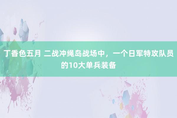 丁香色五月 二战冲绳岛战场中,一个日军特攻队员的10大单兵装备