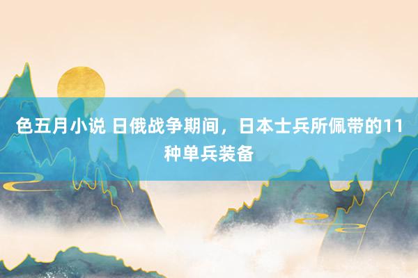 色五月小说 日俄战争期间,日本士兵所佩带的11种单兵装备
