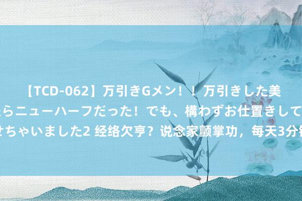 【TCD-062】万引きGメン!!万引きした美女を折檻しようと思ったらニューハーフだった!でも、構わずお仕置きして射精させちゃいました2 经络欠亨?说念家颤掌功,每天3分钟,滚动全身气脉,买通全身淤堵