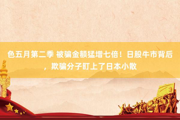 色五月第二季 被骗金额猛增七倍!日股牛市背后,欺骗分子盯上了日本小散