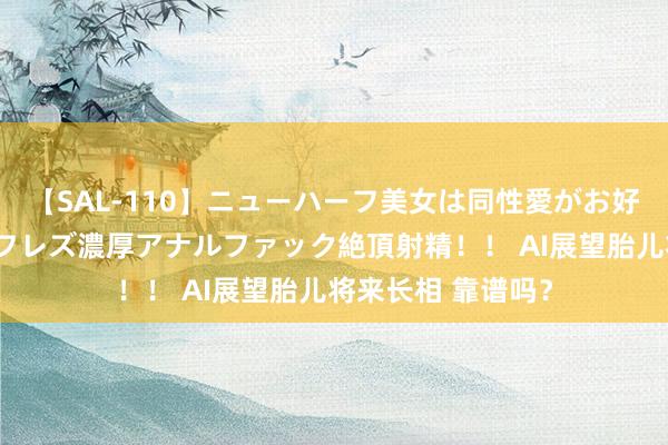 【SAL-110】ニューハーフ美女は同性愛がお好き♪ ニューハーフレズ濃厚アナルファック絶頂射精!! AI展望胎儿将来长相 靠谱吗?