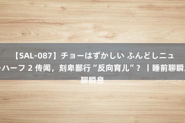 【SAL-087】チョーはずかしい ふんどしニューハーフ 2 传闻,刻卑鄙行“反向育儿”?丨睡前聊瞬息