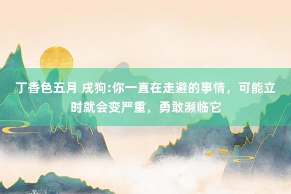 丁香色五月 戌狗:你一直在走避的事情,可能立时就会变严重,勇敢濒临它