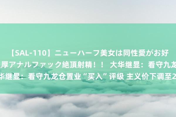 【SAL-110】ニューハーフ美女は同性愛がお好き♪ ニューハーフレズ濃厚アナルファック絶頂射精!! 大华继显:看守九龙仓置业“买入”评级 主义价下调至28.3港元