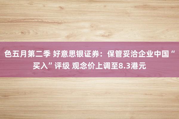 色五月第二季 好意思银证券:保管妥洽企业中国“买入”评级 观念价上调至8.3港元