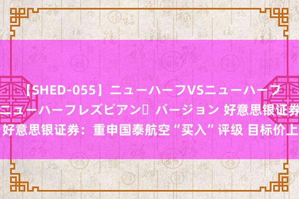 【SHED-055】ニューハーフVSニューハーフ 不純同性肛遊 2 魅惑のニューハーフレズビアン・バージョン 好意思银证券:重申国泰航空“买入”评级 目标价上调至12.2港元
