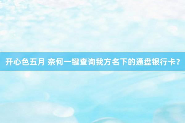 开心色五月 奈何一键查询我方名下的通盘银行卡?