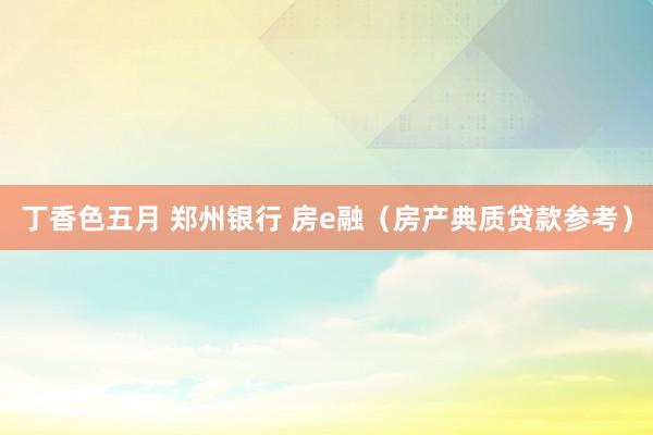 丁香色五月 郑州银行 房e融(房产典质贷款参考)