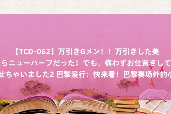 【TCD-062】万引きGメン!!万引きした美女を折檻しようと思ったらニューハーフだった!でも、構わずお仕置きして射精させちゃいました2 巴黎漫行:快来看!巴黎赛场外的小小“奥运会”_大皖新闻 | 安徽网