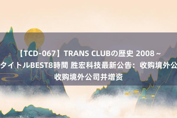 【TCD-067】TRANS CLUBの歴史 2008~2011 44タイトルBEST8時間 胜宏科技最新公告:收购境外公司并增资