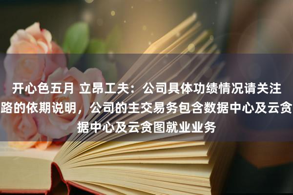 开心色五月 立昂工夫:公司具体功绩情况请关注公司对外线路的依期说明,公司的主交易务包含数据中心及云贪图就业业务