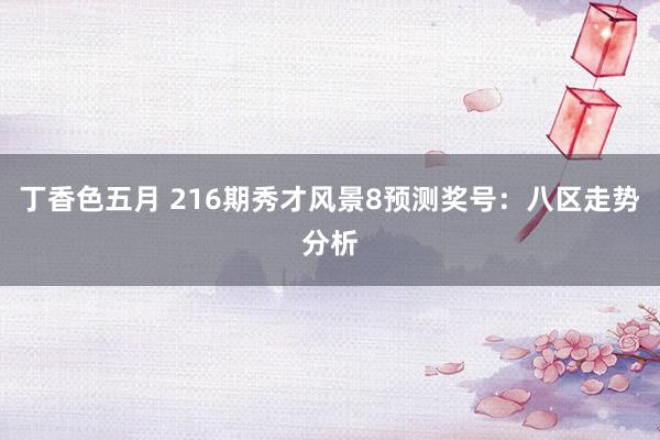 丁香色五月 216期秀才风景8预测奖号:八区走势分析
