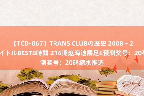 【TCD-067】TRANS CLUBの歴史 2008~2011 44タイトルBEST8時間 216期赵海迪餍足8预测奖号:20码缩水推选