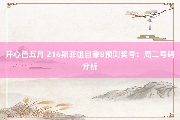 开心色五月 216期菲姐自豪8预测奖号:周二号码分析