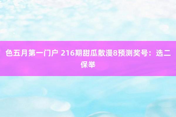 色五月第一门户 216期甜瓜散漫8预测奖号:选二保举