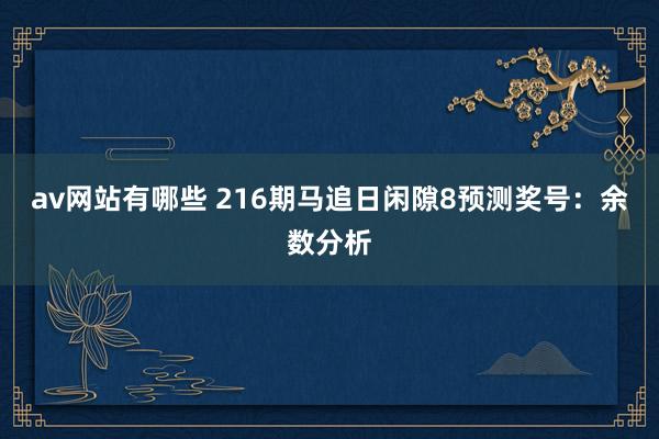 av网站有哪些 216期马追日闲隙8预测奖号:余数分析