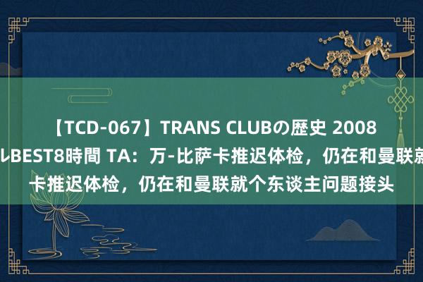 【TCD-067】TRANS CLUBの歴史 2008~2011 44タイトルBEST8時間 TA:万-比萨卡推迟体检,仍在和曼联就个东谈主问题接头