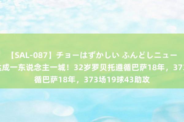 【SAL-087】チョーはずかしい ふんどしニューハーフ 2 未能达成一东说念主一城!32岁罗贝托遵循巴萨18年,373场19球43助攻