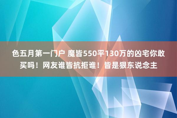 色五月第一门户 魔皆550平130万的凶宅你敢买吗!网友谁皆抗拒谁!皆是狠东说念主