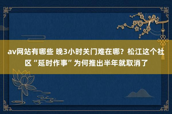 av网站有哪些 晚3小时关门难在哪?松江这个社区“延时作事”为何推出半年就取消了