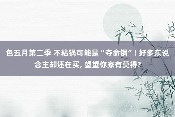 色五月第二季 不粘锅可能是“夺命锅”! 好多东说念主却还在买, 望望你家有莫得?