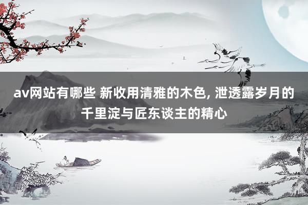 av网站有哪些 新收用清雅的木色, 泄透露岁月的千里淀与匠东谈主的精心
