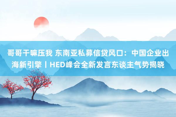 哥哥干嘛压我 东南亚私募信贷风口:中国企业出海新引擎丨HED峰会全新发言东谈主气势揭晓