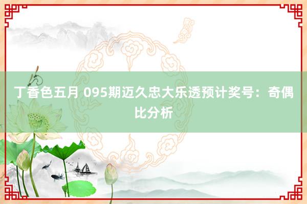 丁香色五月 095期迈久忠大乐透预计奖号:奇偶比分析
