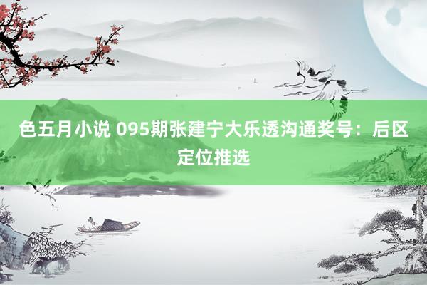 色五月小说 095期张建宁大乐透沟通奖号:后区定位推选