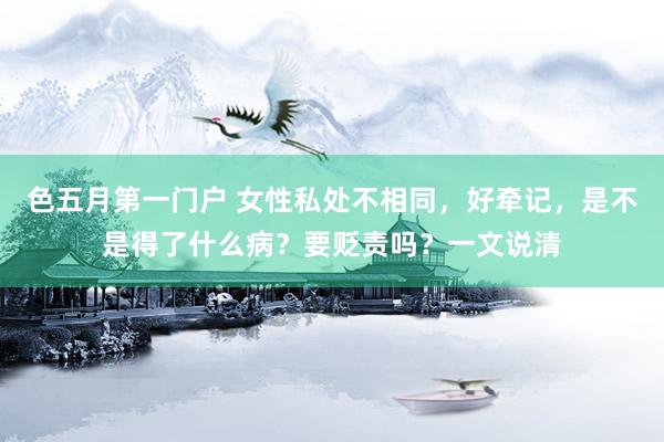 色五月第一门户 女性私处不相同,好牵记,是不是得了什么病?要贬责吗?一文说清