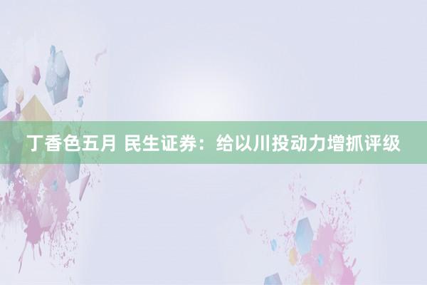 丁香色五月 民生证券:给以川投动力增抓评级