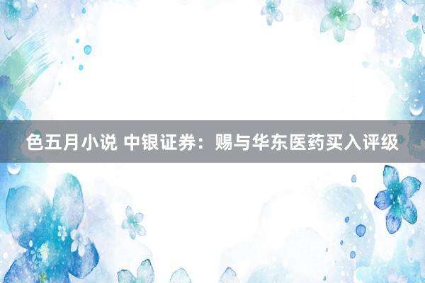 色五月小说 中银证券:赐与华东医药买入评级