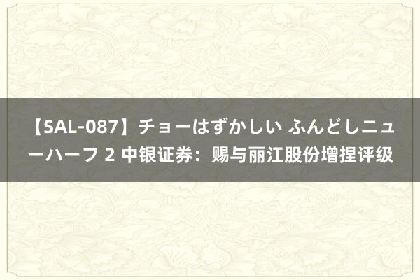 【SAL-087】チョーはずかしい ふんどしニューハーフ 2 中银证券:赐与丽江股份增捏评级