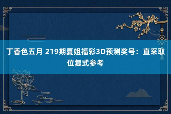 丁香色五月 219期夏姐福彩3D预测奖号:直采取位复式参考