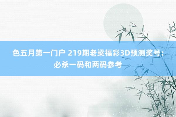 色五月第一门户 219期老梁福彩3D预测奖号:必杀一码和两码参考