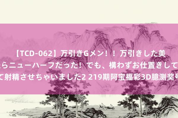 【TCD-062】万引きGメン!!万引きした美女を折檻しようと思ったらニューハーフだった!でも、構わずお仕置きして射精させちゃいました2 219期阿宝福彩3D臆测奖号:杀码和组六复式参考