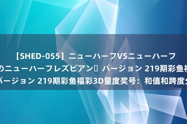 【SHED-055】ニューハーフVSニューハーフ 不純同性肛遊 2 魅惑のニューハーフレズビアン・バージョン 219期彩鱼福彩3D量度奖号:和值和跨度分析