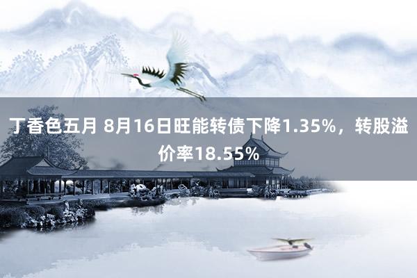 丁香色五月 8月16日旺能转债下降1.35%,转股溢价率18.55%