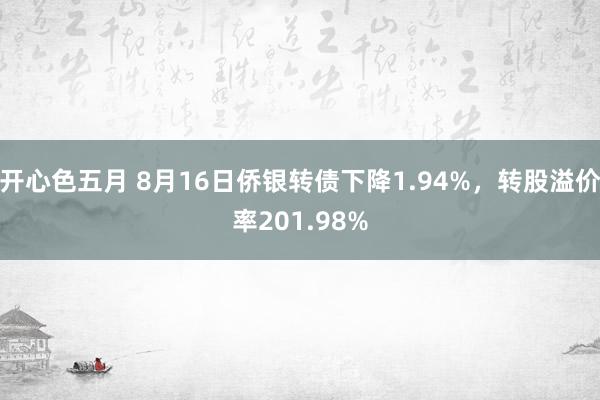 开心色五月 8月16日侨银转债下降1.94%,转股溢价率201.98%
