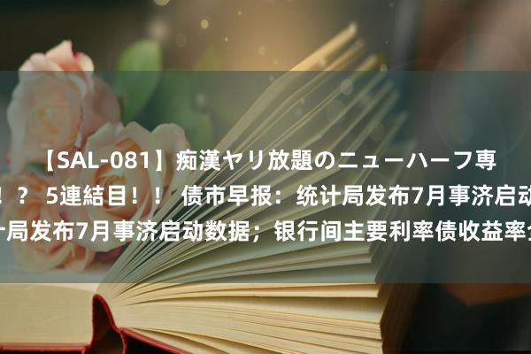【SAL-081】痴漢ヤリ放題のニューハーフ専用車は本当にあるのか!? 5連結目!! 债市早报:统计局发布7月事济启动数据;银行间主要利率债收益率全线上行