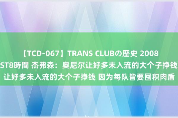 【TCD-067】TRANS CLUBの歴史 2008~2011 44タイトルBEST8時間 杰弗森:奥尼尔让好多未入流的大个子挣钱 因为每队皆要囤积肉盾