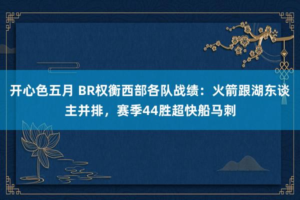 开心色五月 BR权衡西部各队战绩:火箭跟湖东谈主并排,赛季44胜超快船马刺