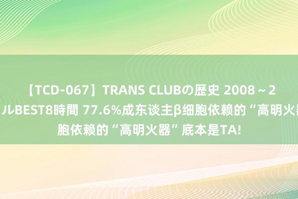 【TCD-067】TRANS CLUBの歴史 2008~2011 44タイトルBEST8時間 77.6%成东谈主β细胞依赖的“高明火器”底本是TA!